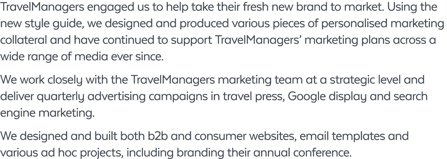 TravelManagers engaged us to help take their fresh new brand to market. Using the new style guide, we designed and pr...