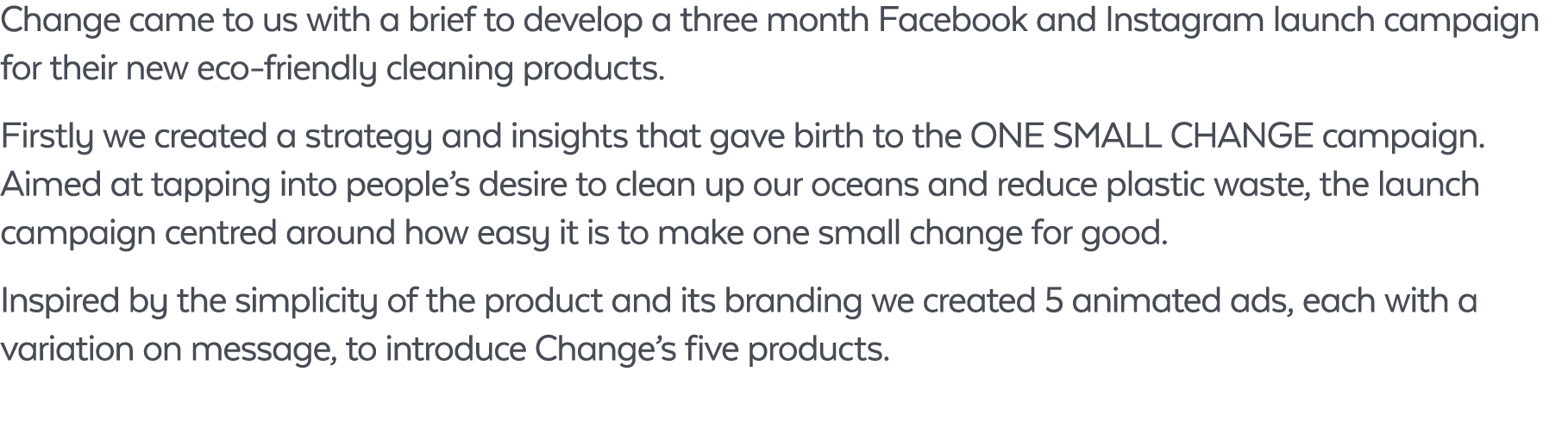 Change came to us with a brief to develop a three month Facebook and Instagram launch campaign for their new eco frie...