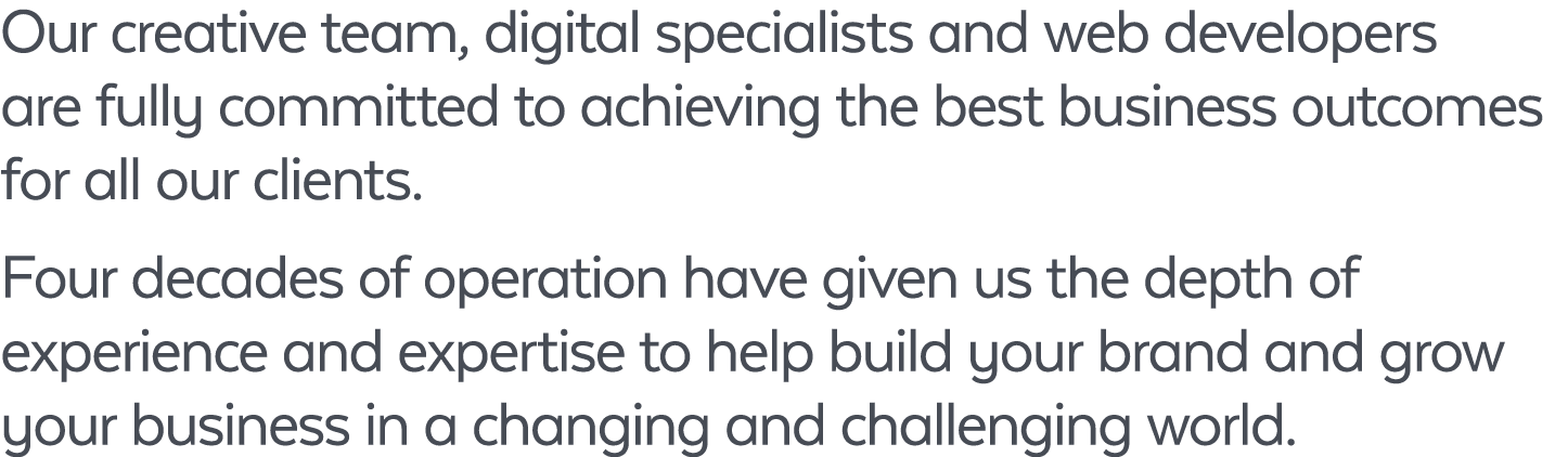Our creative team, digital specialists and web developers are fully committed to achieving the best business outcomes...