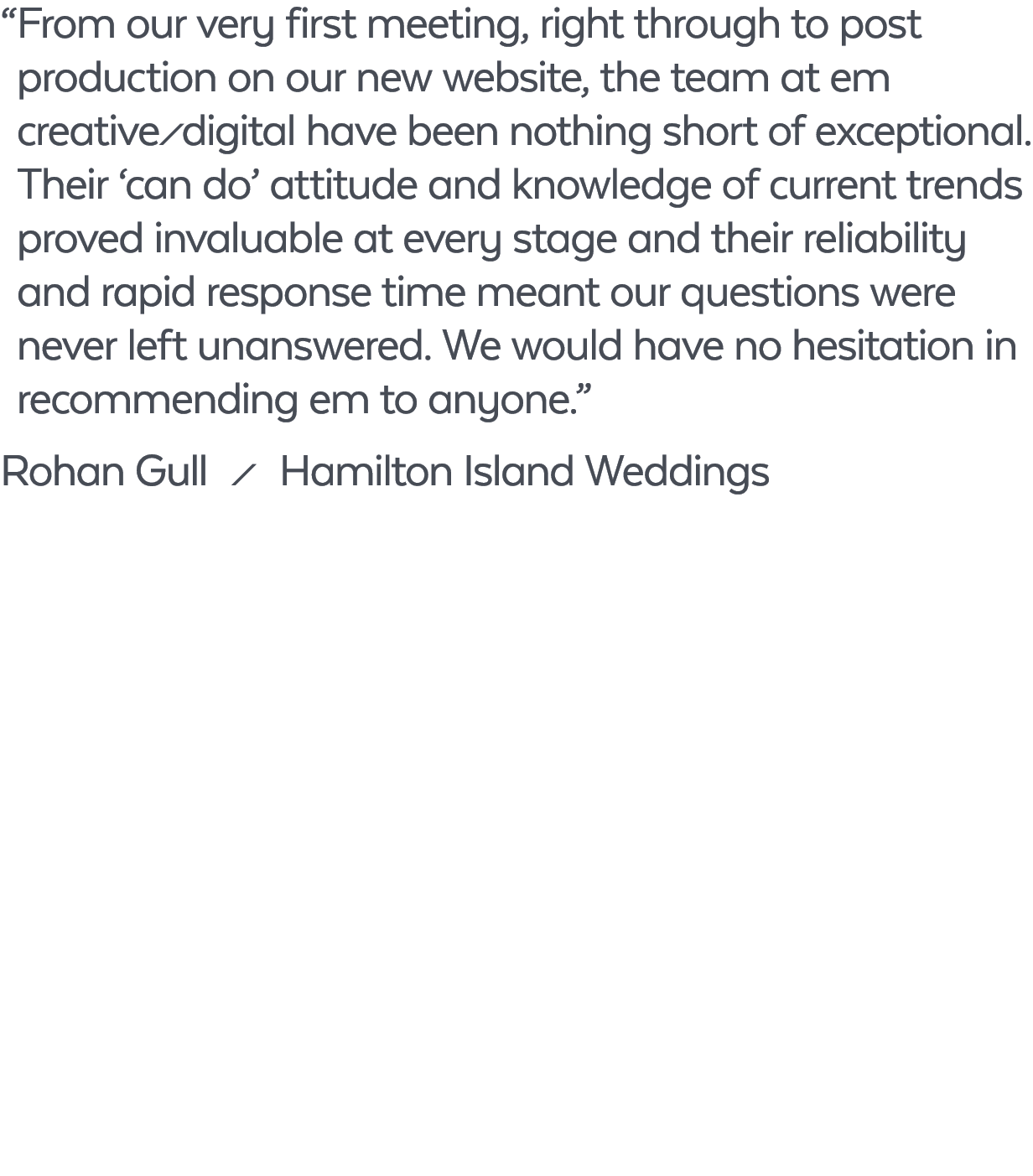 “ From our very first meeting, right through to post production on our new website, the team at em creative`digital h...