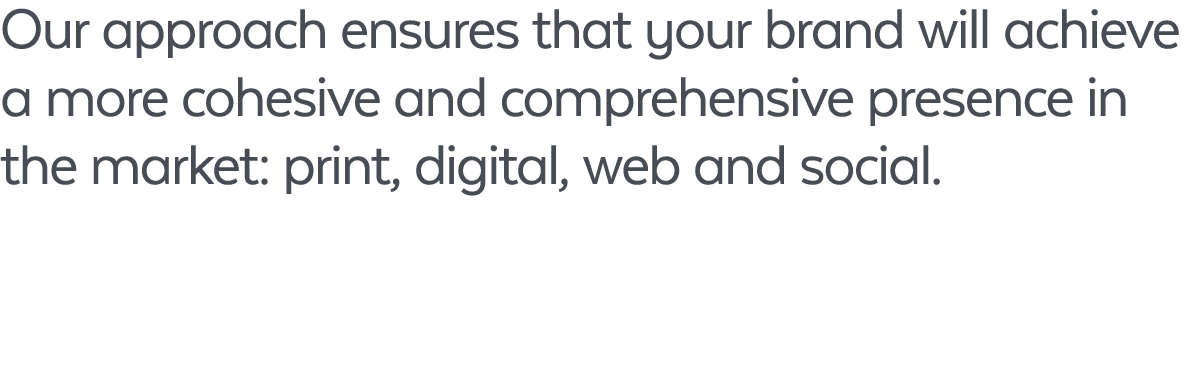 Our approach ensures that your brand will achieve a more cohesive and comprehensive presence in the market: print, di...