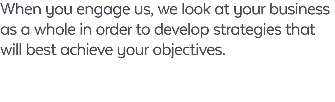 When you engage us, we look at your business as a whole in order to develop strategies that will best achieve your ob...